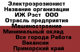 Электроэрозионист › Название организации ­ ИЖ-Рэст, ООО › Отрасль предприятия ­ Машиностроение › Минимальный оклад ­ 25 000 - Все города Работа » Вакансии   . Приморский край,Спасск-Дальний г.